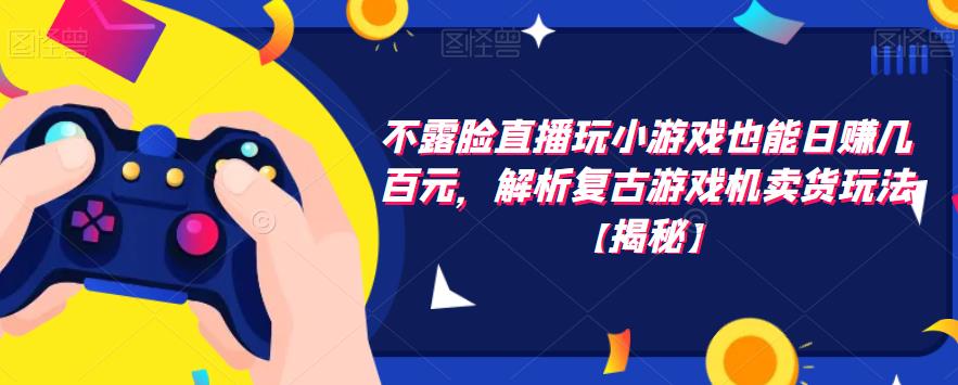 不露脸直播玩小游戏也能日赚几百元，解析复古游戏机卖货玩法【揭秘】-辉硕副业