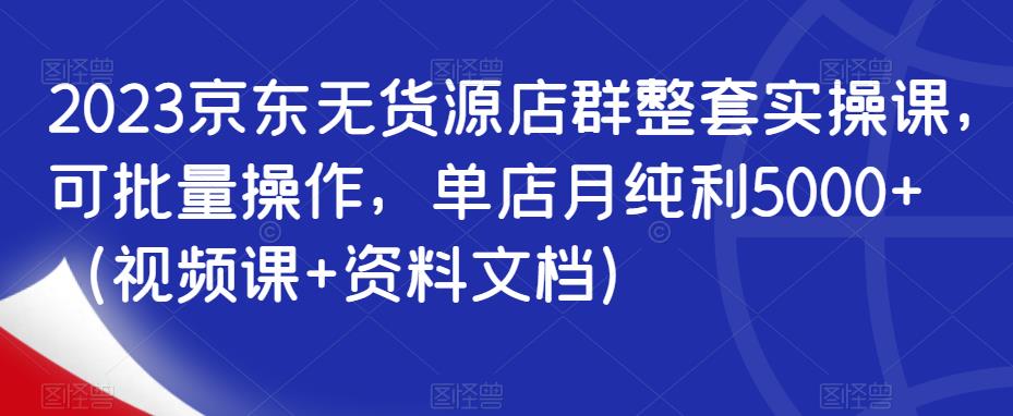 2023京东无货源店群整套实操课，可批量操作，单店月纯利5000+（视频课+资料文档）-辉硕副业