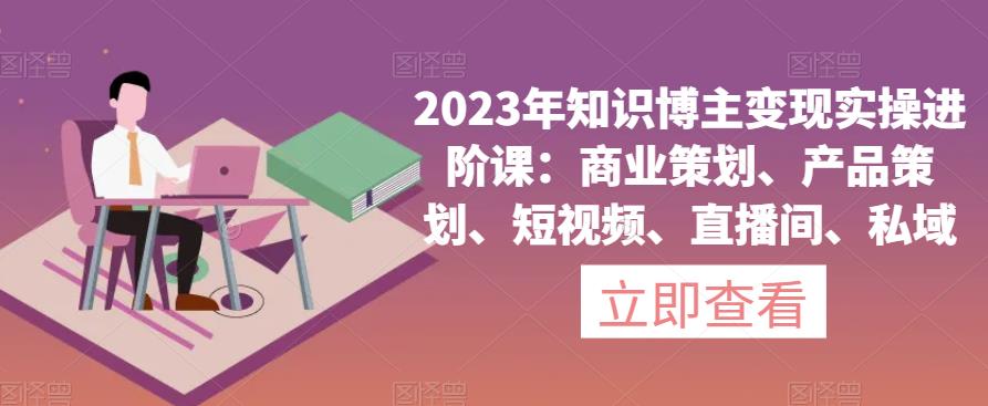 2023年知识博主变现实操进阶课：商业策划、产品策划、短视频、直播间、私域-辉硕副业