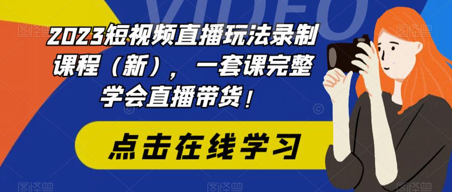 2023短视频直播玩法录制课程（新），一套课完整学会直播带货！-辉硕副业