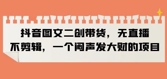 抖音图文二创带货，无直播，不剪辑，一个闷声发大财的项目【揭秘】-辉硕副业