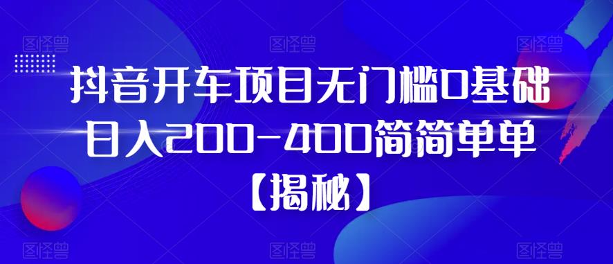 抖音开车项目，无门槛0基础日入200-400简简单单【揭秘】-辉硕副业