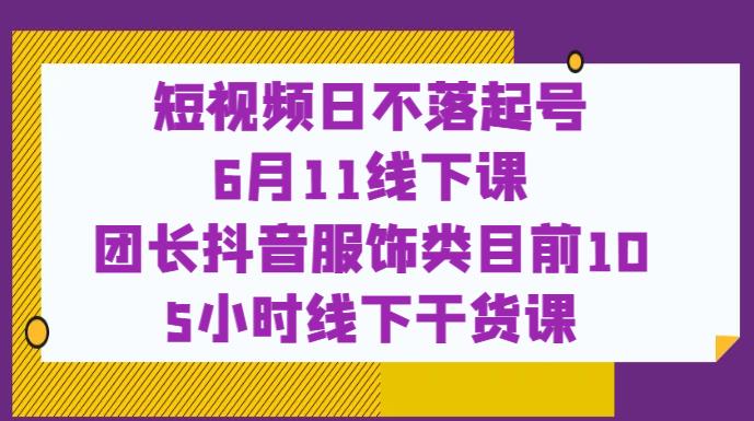 短视频日不落起号【6月11线下课】团长抖音服饰类目前10 5小时线下干货课-辉硕副业
