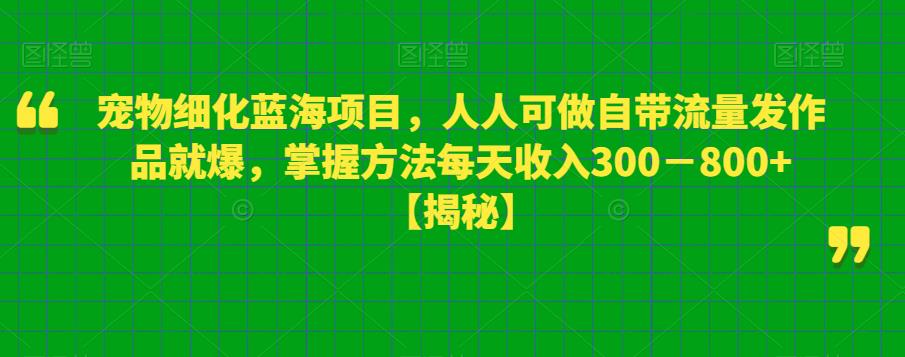 宠物细化蓝海项目，人人可做自带流量发作品就爆，掌握方法每天收入300－800+【揭秘】-辉硕副业