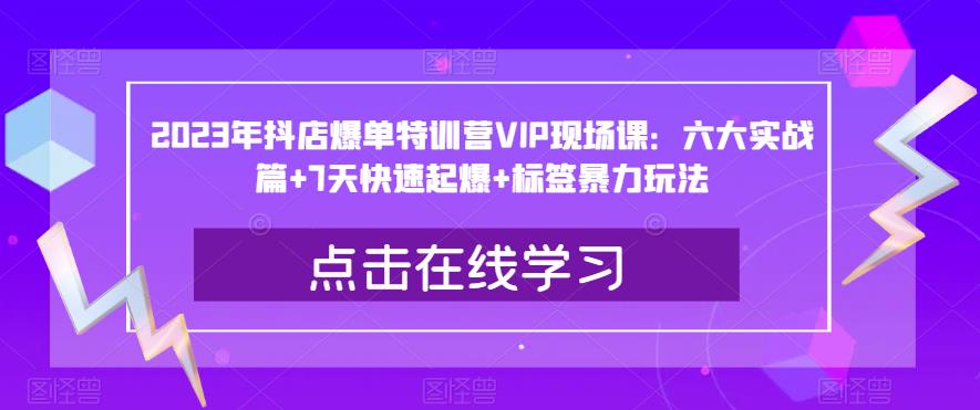 2023年抖店爆单特训营VIP现场课：六大实战篇+7天快速起爆+标签暴力玩法-辉硕副业
