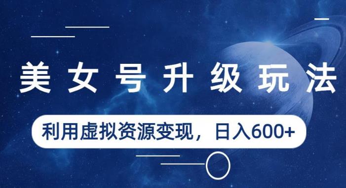 美女号升级玩法，利用虚拟资源变现，日入600+（教程+素材）【揭秘】-辉硕副业