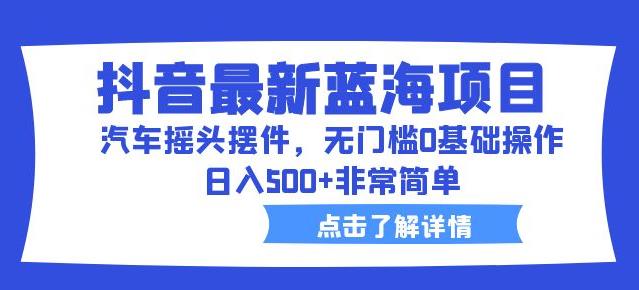 抖音最新蓝海项目，汽车摇头摆件，无门槛0基础操作，日入500+非常简单【拆解】-辉硕副业