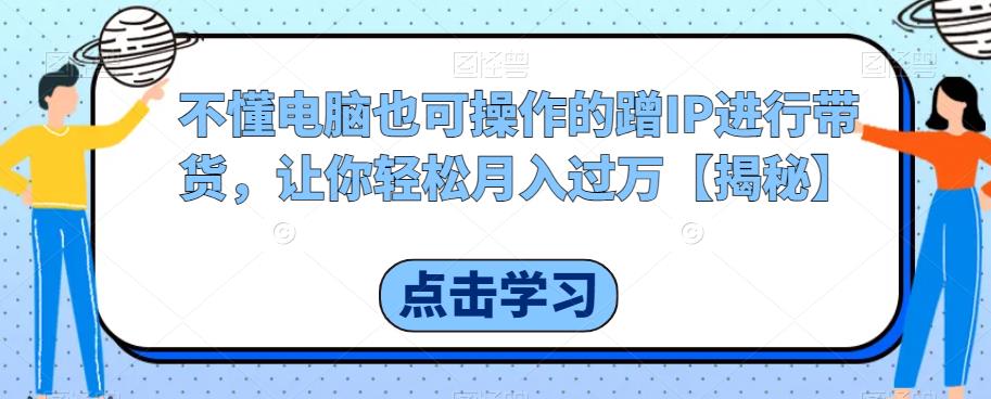 不懂电脑也可操作的蹭IP进行带货，让你轻松月入过万【揭秘】-辉硕副业