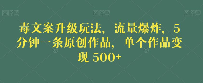 毒文案升级玩法，流量爆炸，5分钟一条原创作品，单个作品变现500+【揭秘】-辉硕副业