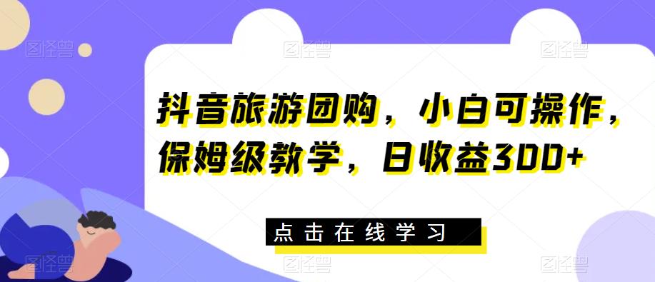 抖音旅游团购，小白可操作，保姆级教学，日收益300+【揭秘】-辉硕副业