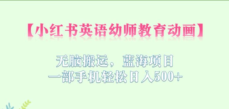 小红书英语幼师教育动画，无脑搬运，蓝海项目，一部手机轻松日入500+【揭秘】-辉硕副业