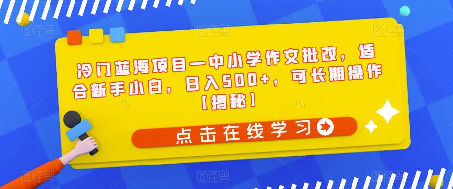 冷门蓝海项目—中小学作文批改，适合新手小白，日入500+，可长期操作【揭秘】-辉硕副业