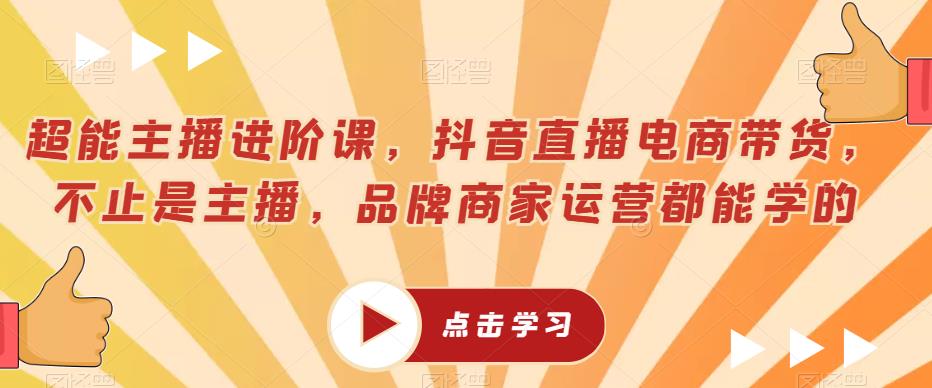 超能主播进阶课，抖音直播电商带货，不止是主播，品牌商家运营都能学的-辉硕副业