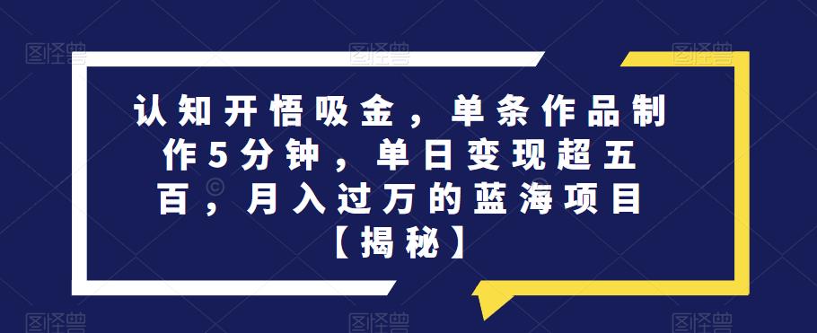 认知开悟吸金，单条作品制作5分钟，单日变现超五百，月入过万的蓝海项目【揭秘】-辉硕副业