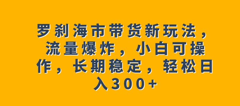 罗刹海市带货新玩法，流量爆炸，小白可操作，长期稳定，轻松日入300+【揭秘】-辉硕副业