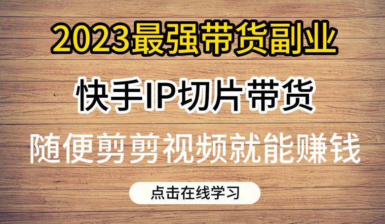 2023最强带货副业快手IP切片带货，门槛低，0粉丝也可以进行，随便剪剪视频就能赚钱-辉硕副业