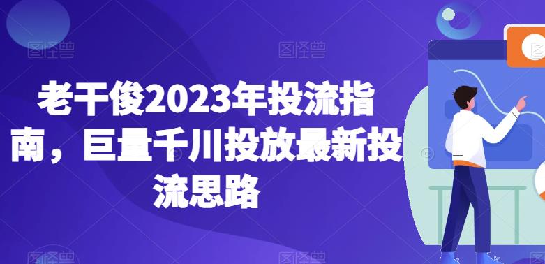 老干俊2023年投流指南，巨量千川投放最新投流思路-辉硕副业