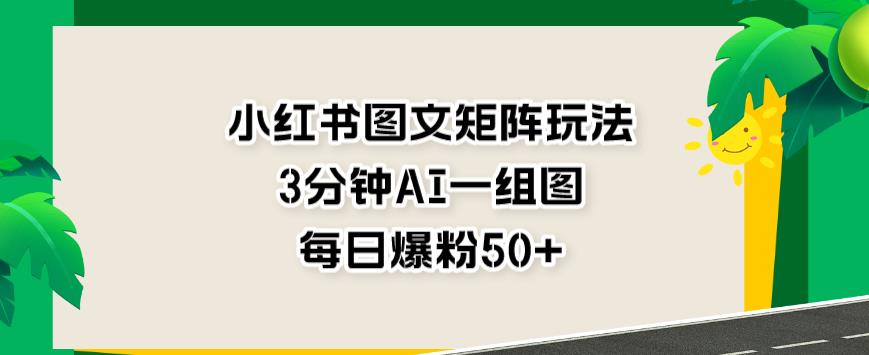 小红书图文矩阵玩法，3分钟AI一组图，每日爆粉50+【揭秘】-辉硕副业