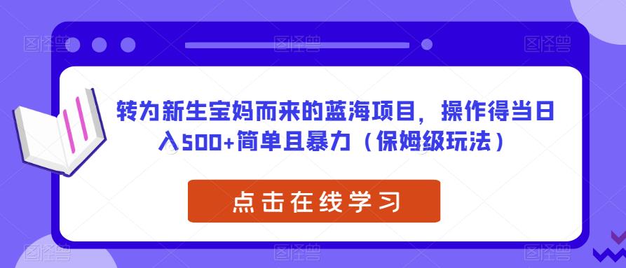 转为新生宝妈而来的蓝海项目，操作得当日入500+简单且暴力（保姆级玩法）【揭秘】-辉硕副业