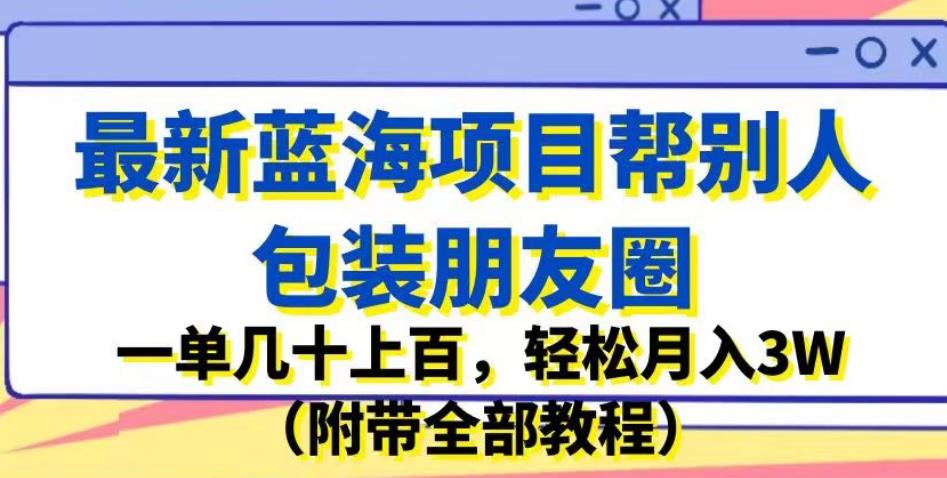 最新蓝海项目帮别人包装朋友圈，一单几十上百，轻松月入3W（附带全部教程）-辉硕副业