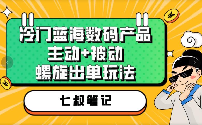 七叔冷门蓝海数码产品，主动+被动螺旋出单玩法，每天百分百出单【揭秘】-辉硕副业