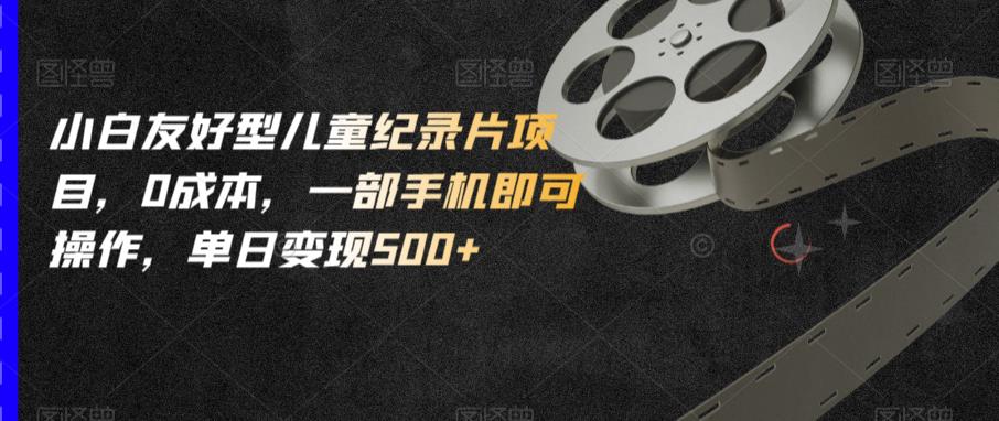 小白友好型儿童纪录片项目，0成本，一部手机即可操作，单日变现500+【揭秘】-辉硕副业