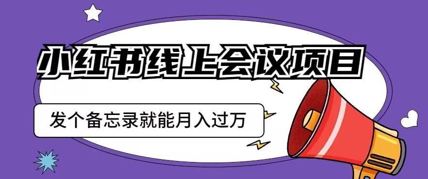 小红书线上会议项目，发一个备忘录笔记就能精准获客月入过万【揭秘】-辉硕副业