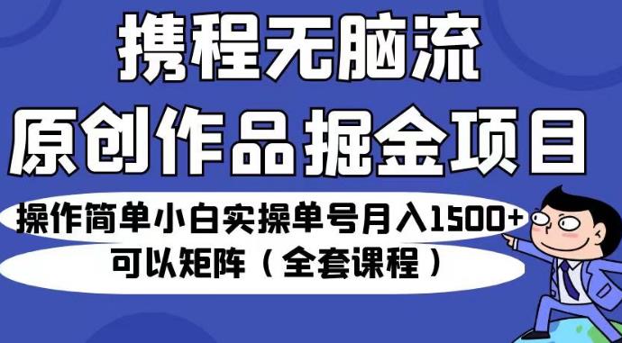 携程无脑流原创作品掘金项目，操作简单小白实操单号月入1500+可以矩阵（全套课程）【揭秘】-辉硕副业