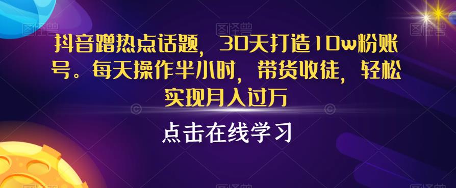 抖音蹭热点话题，30天打造10w粉账号，每天操作半小时，带货收徒，轻松实现月入过万【揭秘】-辉硕副业
