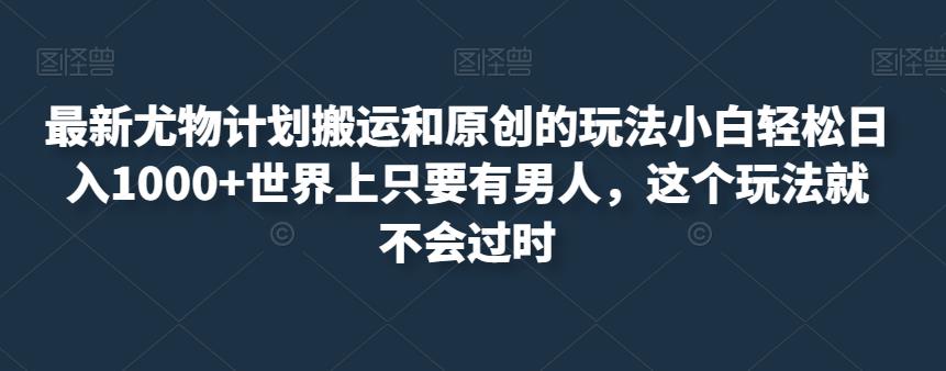 最新尤物计划搬运和原创的玩法小白轻松日入1000+世界上只要有男人，这个玩法就不会过时【揭秘】-辉硕副业