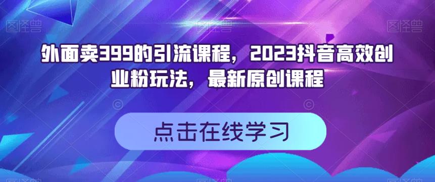外面卖399的引流课程，2023抖音高效创业粉玩法，最新原创课程-辉硕副业