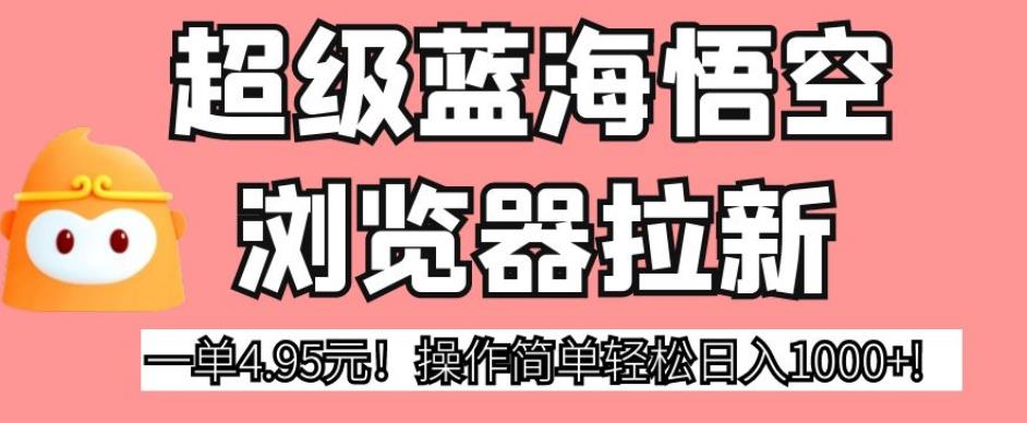超级蓝海悟空浏览器拉新，一单4.95元！操作简单轻松日入1000+!【揭秘】-辉硕副业