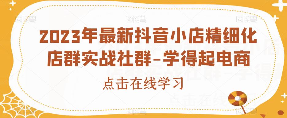 2023年最新抖音小店精细化店群实战社群-学得起电商-辉硕副业