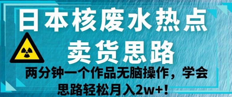 日本核废水热点卖货思路，两分钟一个作品无脑操作，学会思路轻松月入2w+【揭秘】-辉硕副业