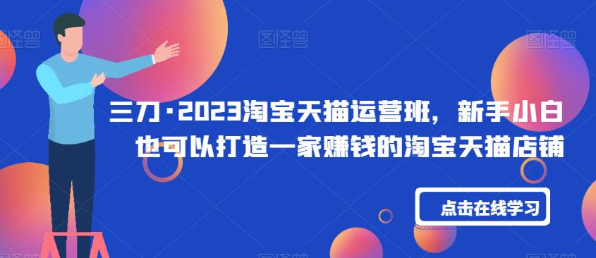 三刀·2023淘宝天猫运营班，新手小白也可以打造一家赚钱的淘宝天猫店铺-辉硕副业