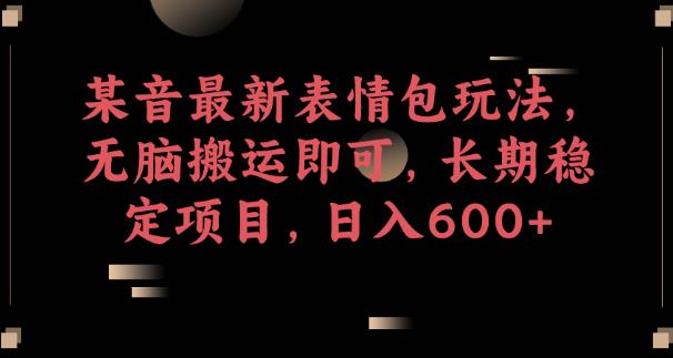 某音最新表情包玩法，无脑搬运即可，长期稳定项目，日入600+【揭秘】-辉硕副业