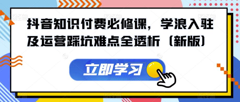 抖音知识付费必修课，学浪入驻及运营踩坑难点全透析（新版）-辉硕副业