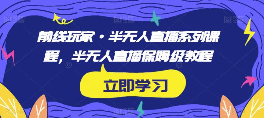 前线玩家·半无人直播系列课程，半无人直播保姆级教程-辉硕副业