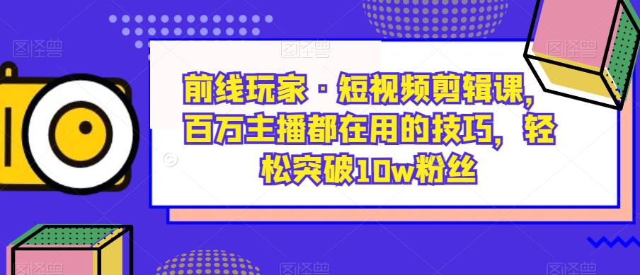 前线玩家·短视频剪辑课，百万主播都在用的技巧，轻松突破10w粉丝-辉硕副业