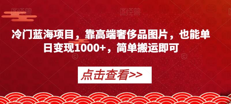 冷门蓝海项目，靠高端奢侈品图片，也能单日变现1000+，简单搬运即可【揭秘】-辉硕副业