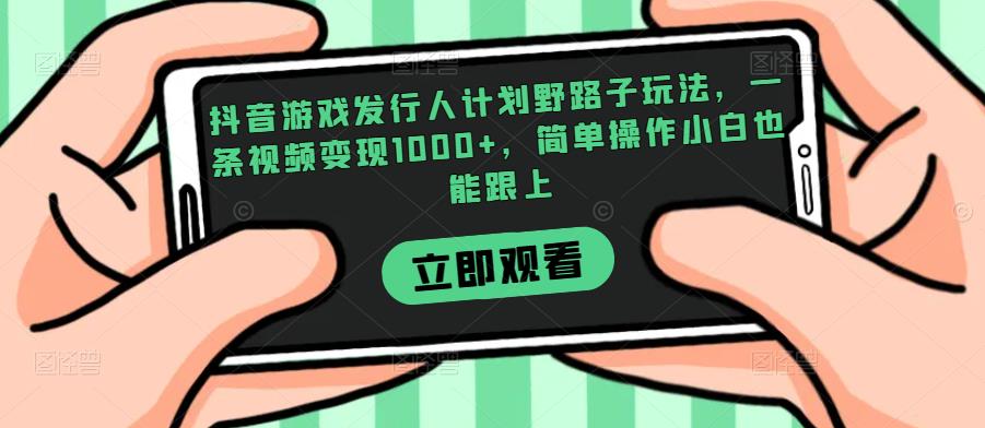抖音游戏发行人计划野路子玩法，一条视频变现1000+，简单操作小白也能跟上【揭秘】-辉硕副业