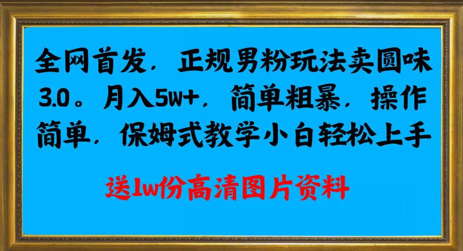 全网首发正规男粉玩法卖圆味3.0，月入5W+，简单粗暴，操作简单，保姆式教学，小白轻松上手-辉硕副业