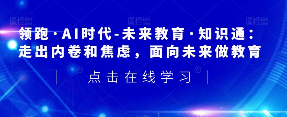 领跑·AI时代-未来教育·知识通：走出内卷和焦虑，面向未来做教育-辉硕副业