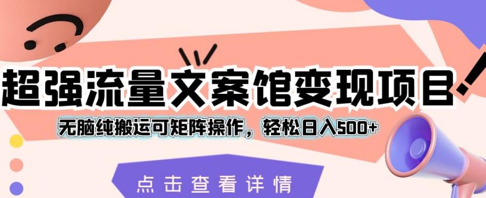 超强流量文案馆变现项目，无脑纯搬运可矩阵操作，轻松日入500+【揭秘】-辉硕副业