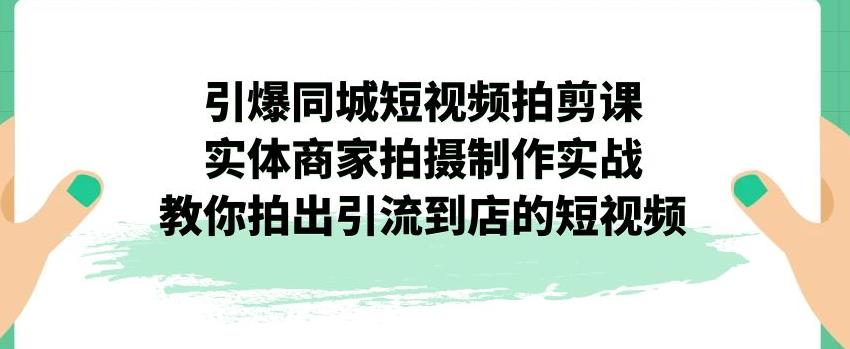引爆同城短视频拍剪课，实体商家拍摄制作实战，教你拍出引流到店的短视频-辉硕副业