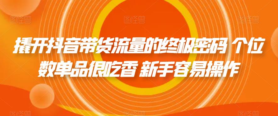 撬开抖音带货流量的终极密码 个位数单品很吃香 新手容易操作-辉硕副业
