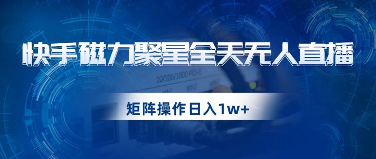 快手磁力聚星全天无人直播，矩阵操作日入1w+【揭秘】-辉硕副业