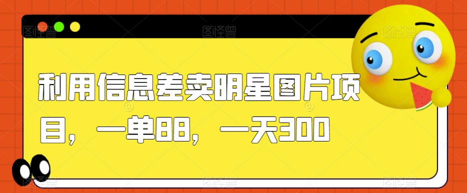 利用信息差卖明星图片项目，一单88，一天300【揭秘】-辉硕副业