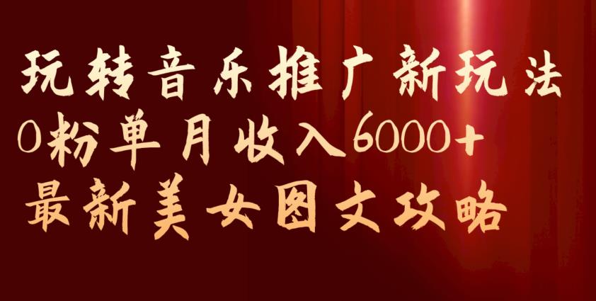 玩转音乐推广新玩法，0粉单月收入6000+，最新美女图文攻略【揭秘】-辉硕副业