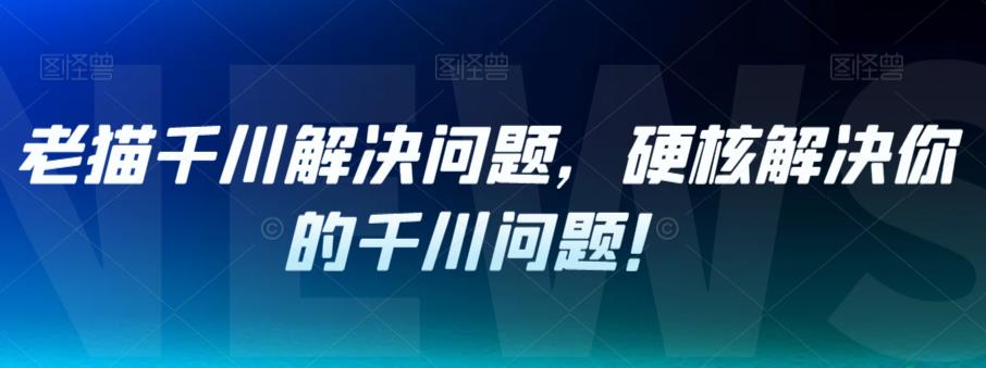 老猫千川解决问题，硬核解决你的千川问题！-辉硕副业
